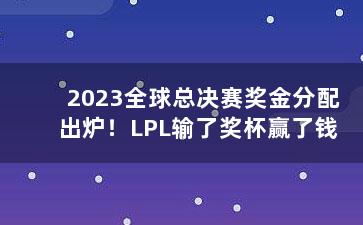 2023全球总决赛奖金分配出炉！LPL输了奖杯赢了钱