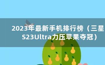 2023年最新手机排行榜（三星S23Ultra力压苹果夺冠）