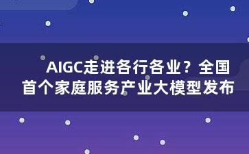 AIGC走进各行各业？全国首个家庭服务产业大模型发布