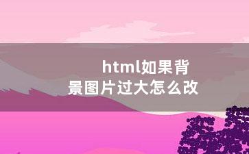 html如果背景图片过大怎么改