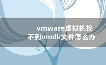 vmware虚拟机找不到vmdk文件怎么办