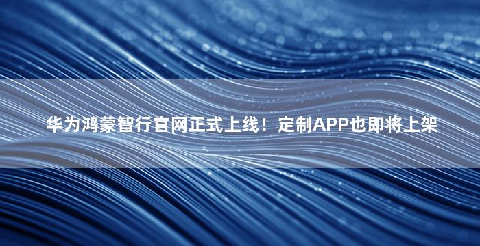 华为鸿蒙智行官网正式上线！定制APP也即将上架