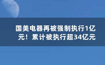 国美电器再被强制执行1亿元！累计被执行超34亿元