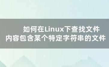 如何在Linux下查找文件内容包含某个特定字符串的文件