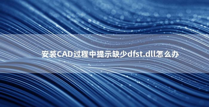 安装CAD过程中提示缺少dfst.dll怎么办