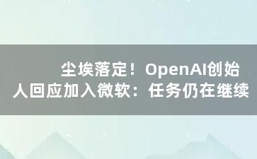 尘埃落定！OpenAI创始人回应加入微软：任务仍在继续