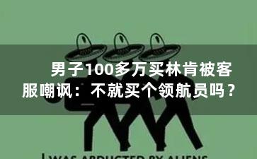 男子100多万买林肯被客服嘲讽：不就买个领航员吗？