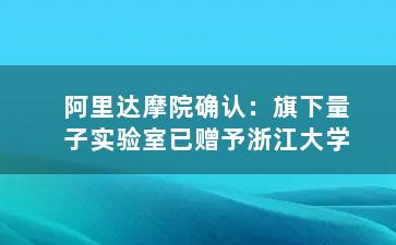 阿里达摩院确认：旗下量子实验室已赠予浙江大学